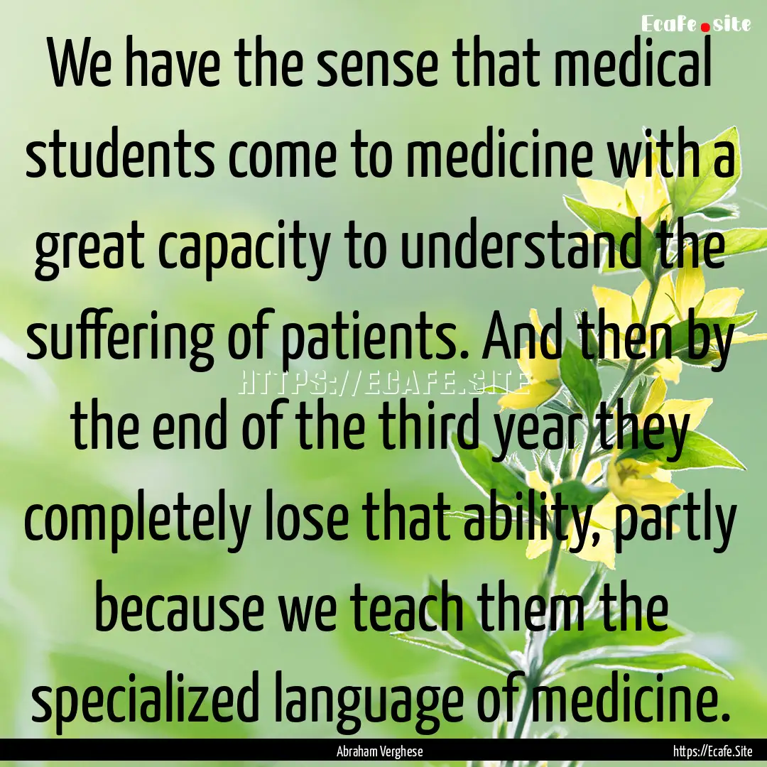 We have the sense that medical students come.... : Quote by Abraham Verghese