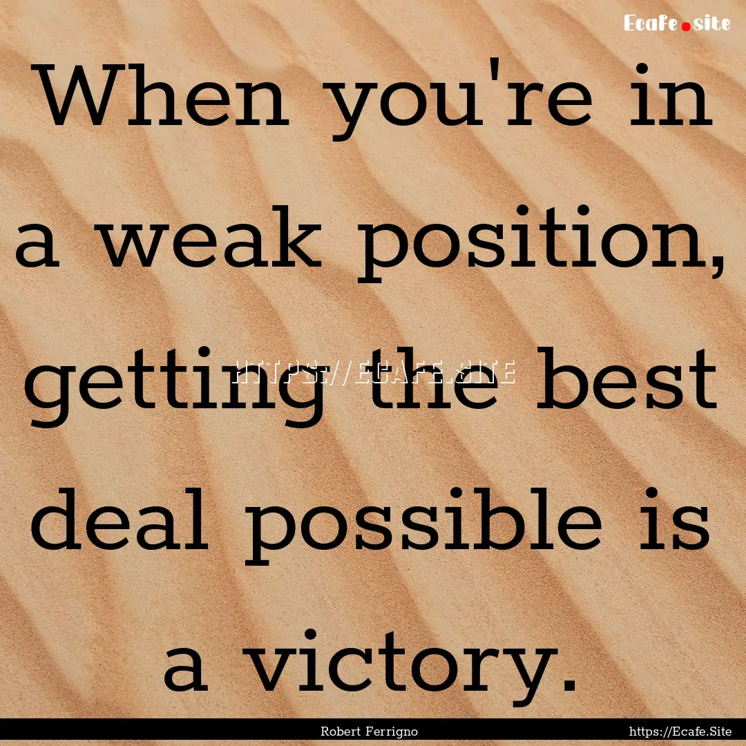 When you're in a weak position, getting the.... : Quote by Robert Ferrigno