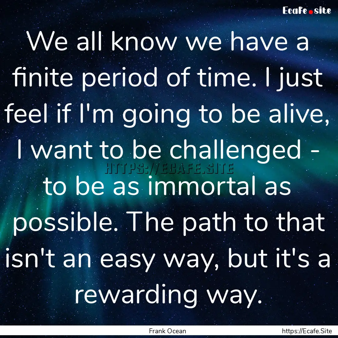 We all know we have a finite period of time..... : Quote by Frank Ocean