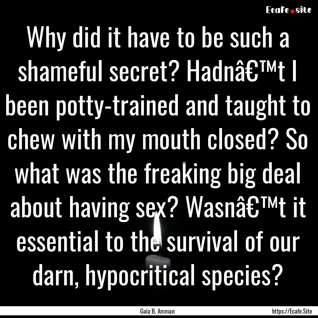 Why did it have to be such a shameful secret?.... : Quote by Gaia B. Amman