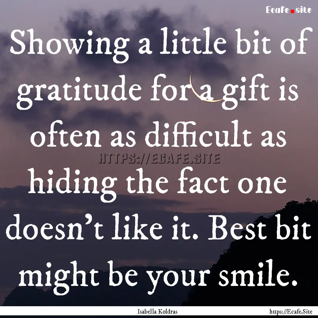 Showing a little bit of gratitude for a gift.... : Quote by Isabella Koldras