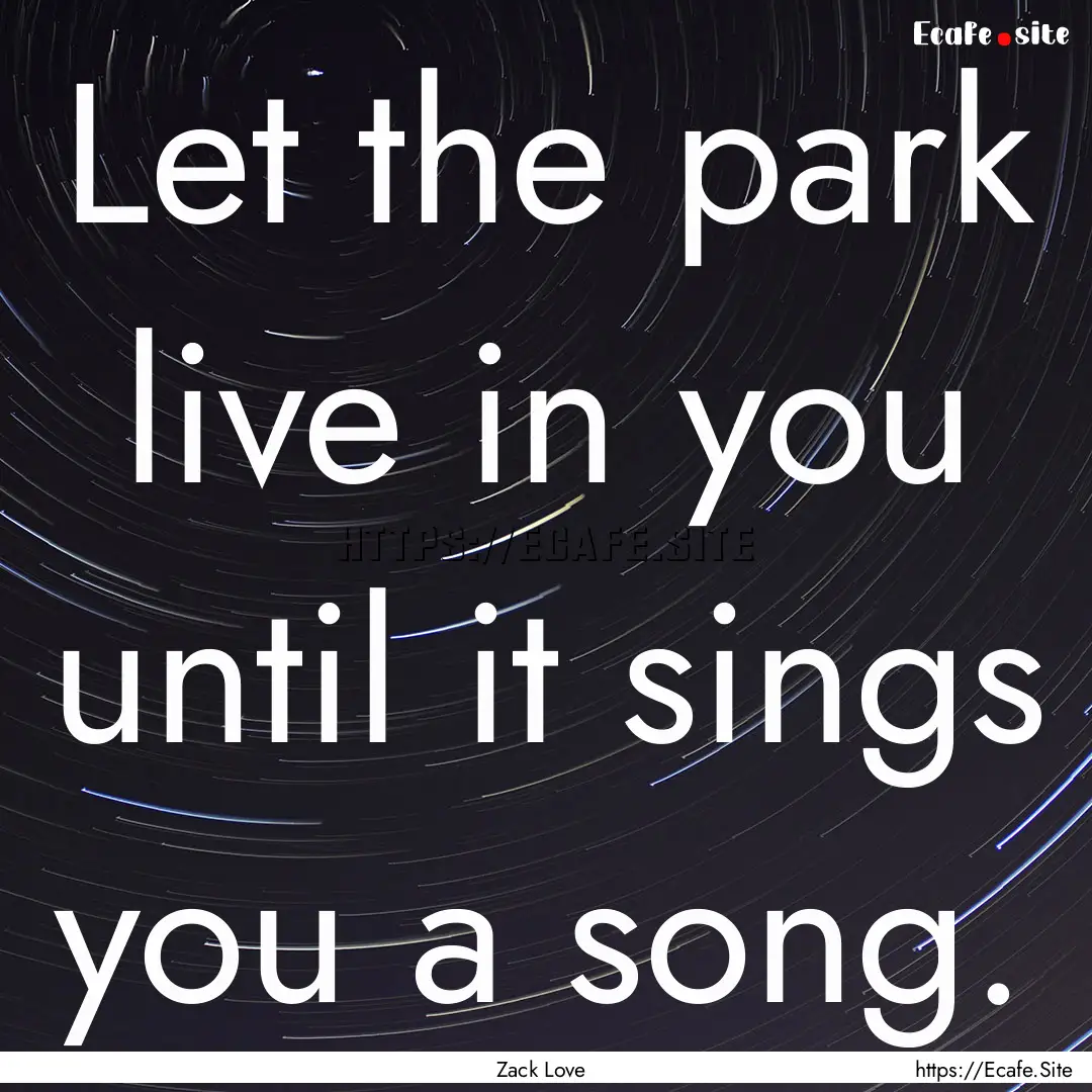 Let the park live in you until it sings you.... : Quote by Zack Love