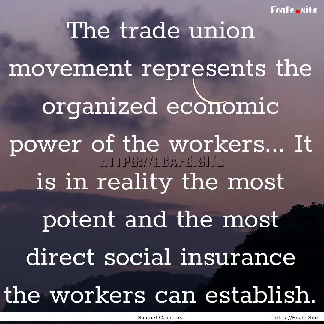 The trade union movement represents the organized.... : Quote by Samuel Gompers