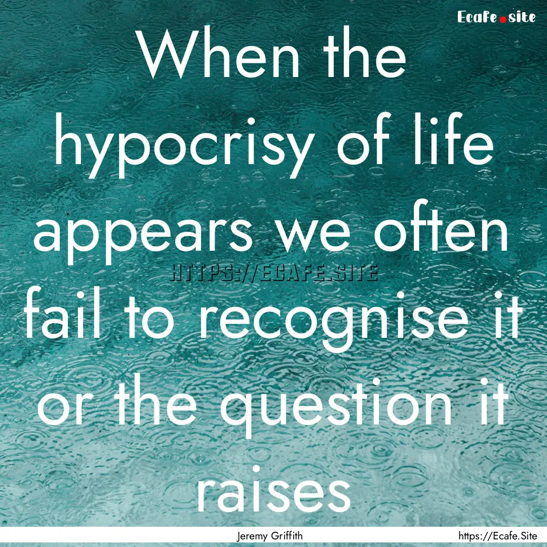 When the hypocrisy of life appears we often.... : Quote by Jeremy Griffith