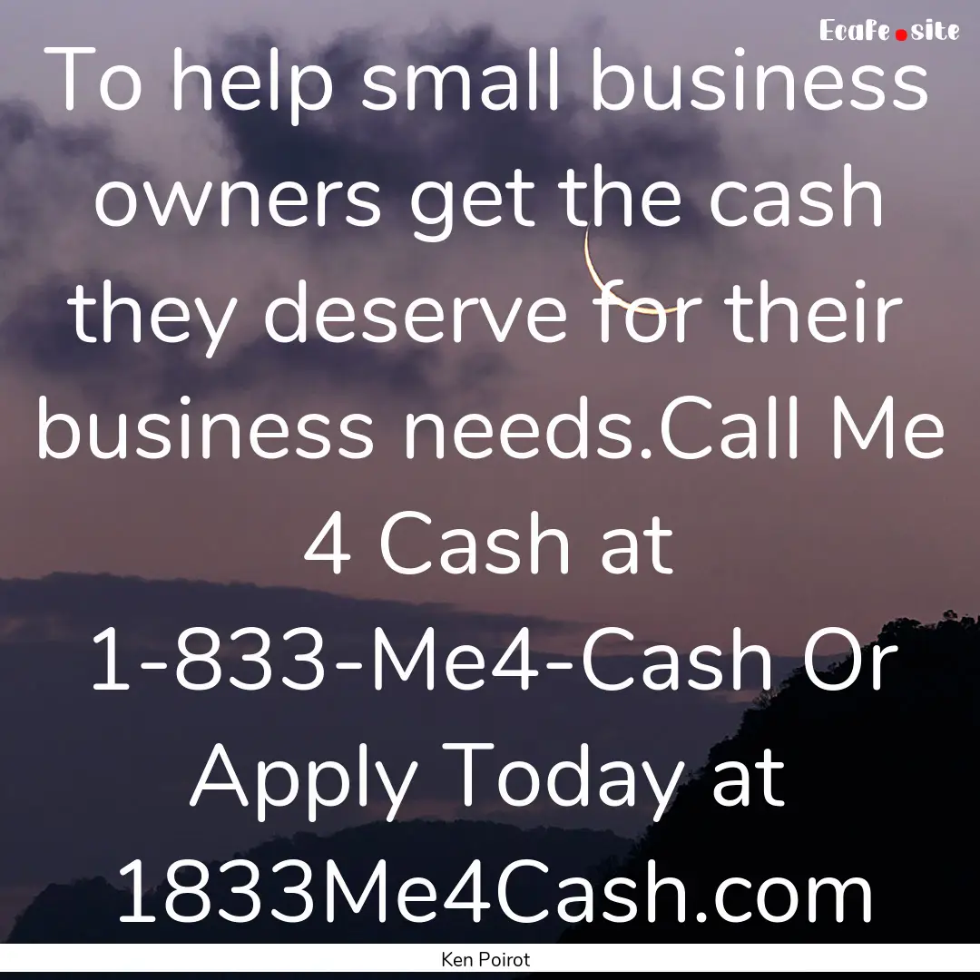 To help small business owners get the cash.... : Quote by Ken Poirot