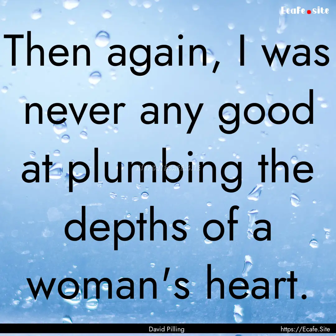 Then again, I was never any good at plumbing.... : Quote by David Pilling