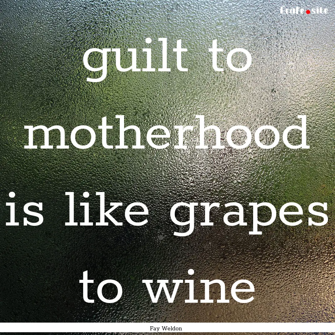 guilt to motherhood is like grapes to wine.... : Quote by Fay Weldon