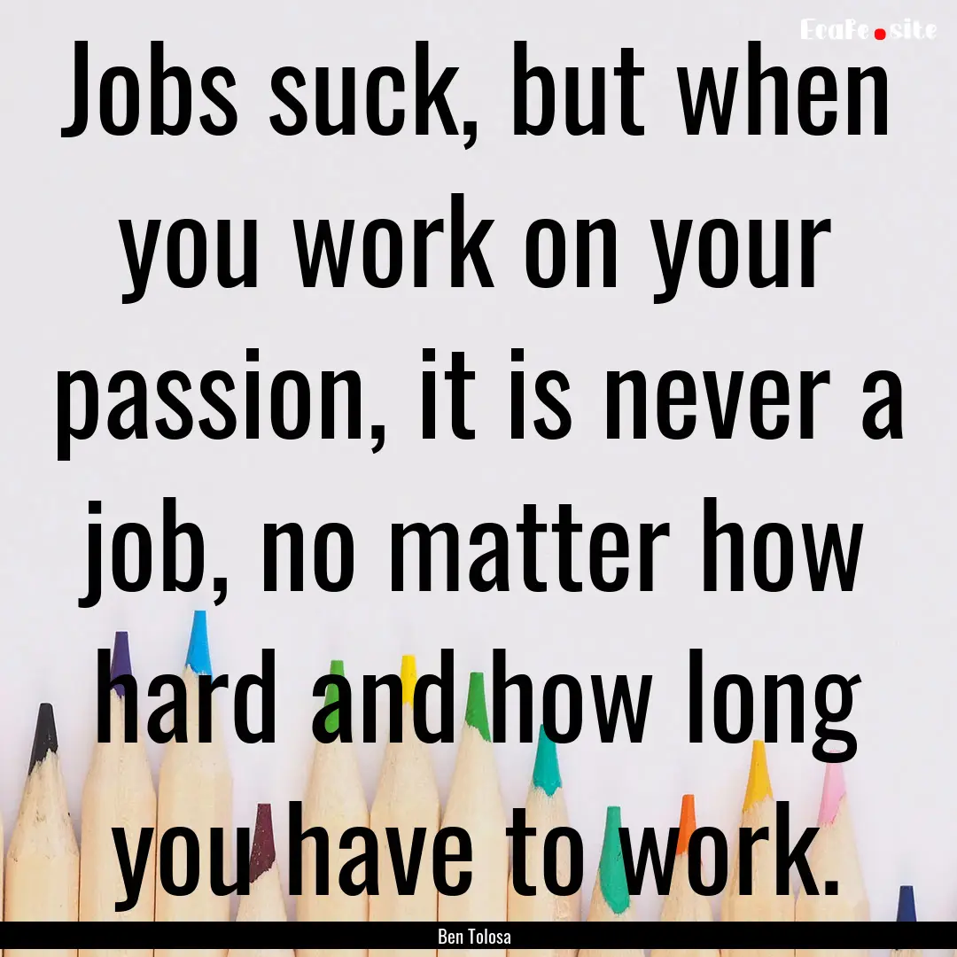 Jobs suck, but when you work on your passion,.... : Quote by Ben Tolosa