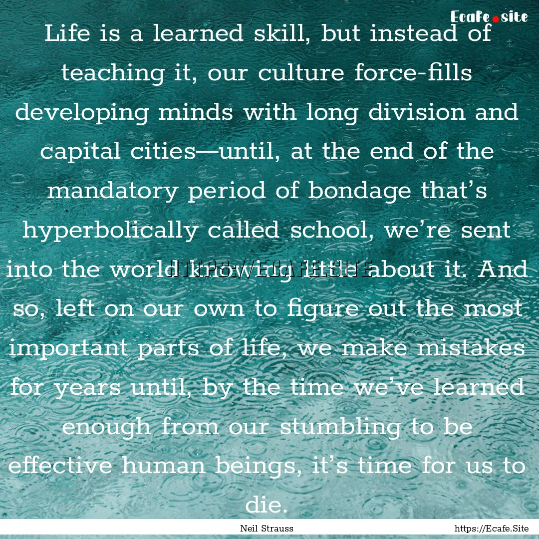 Life is a learned skill, but instead of teaching.... : Quote by Neil Strauss