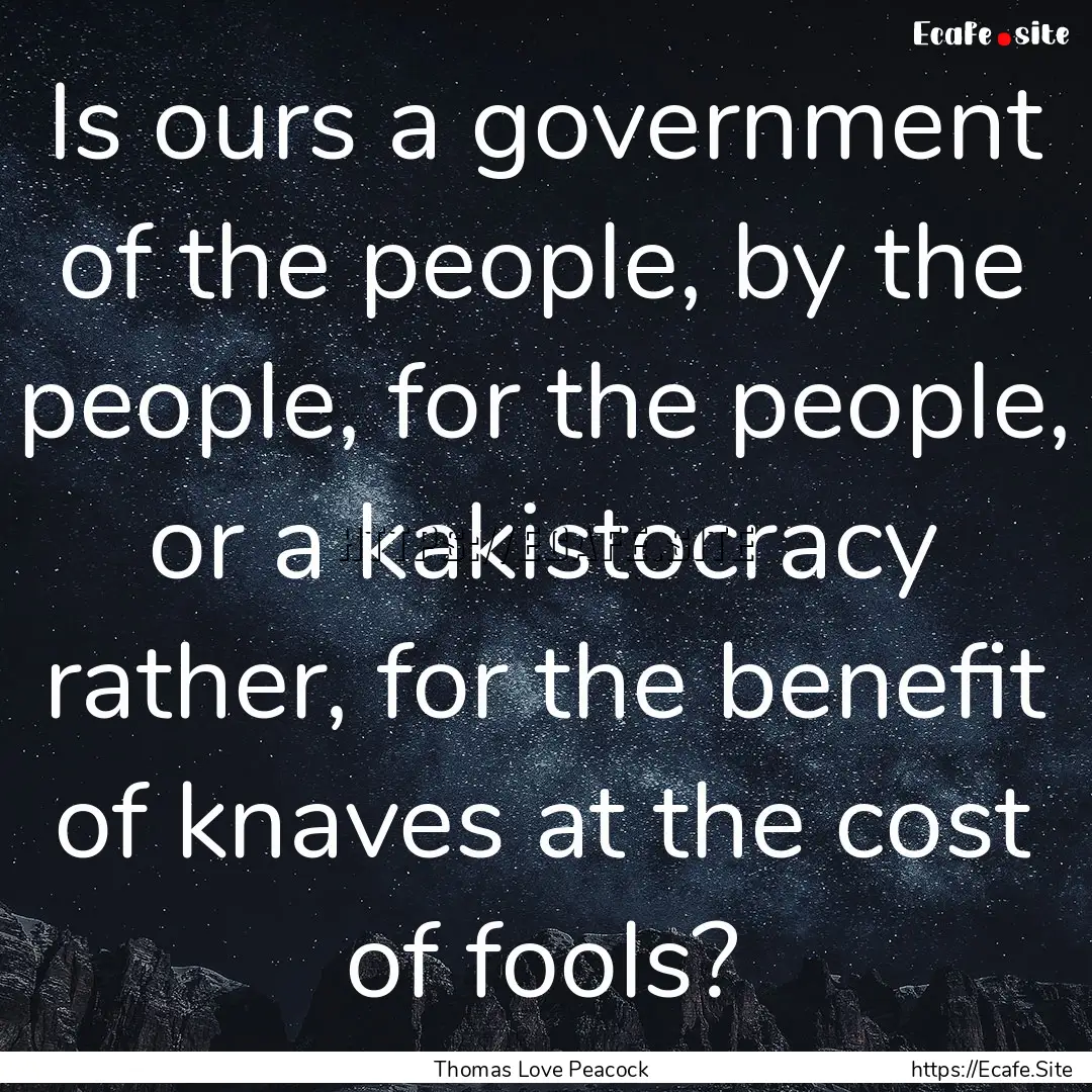 Is ours a government of the people, by the.... : Quote by Thomas Love Peacock