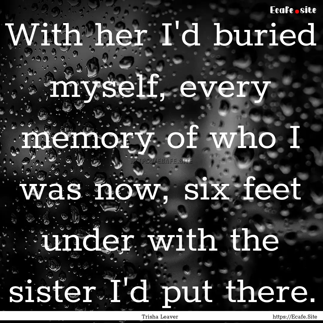 With her I'd buried myself, every memory.... : Quote by Trisha Leaver