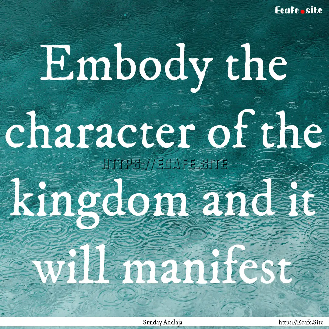 Embody the character of the kingdom and it.... : Quote by Sunday Adelaja