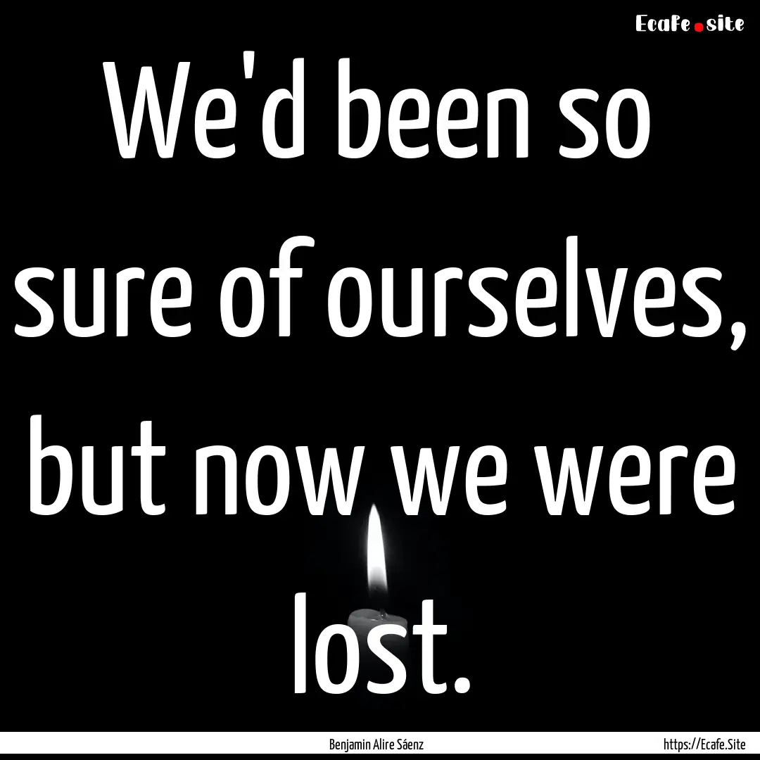 We'd been so sure of ourselves, but now we.... : Quote by Benjamin Alire Sáenz