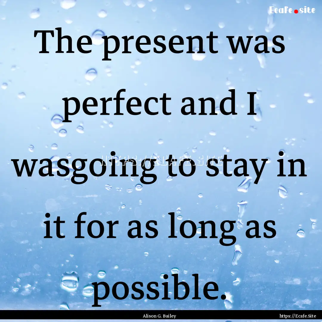 The present was perfect and I wasgoing to.... : Quote by Alison G. Bailey