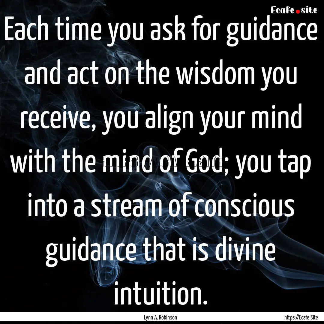 Each time you ask for guidance and act on.... : Quote by Lynn A. Robinson