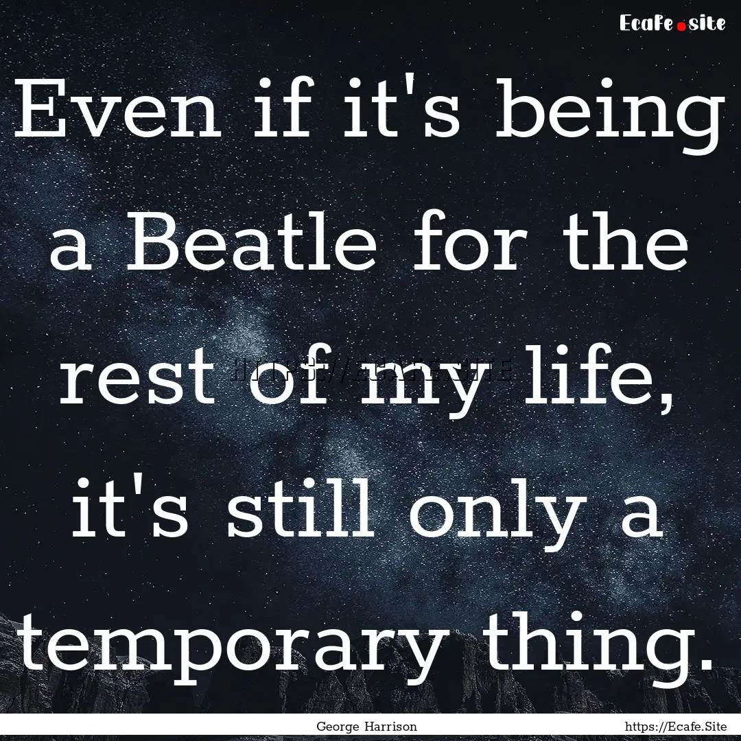 Even if it's being a Beatle for the rest.... : Quote by George Harrison