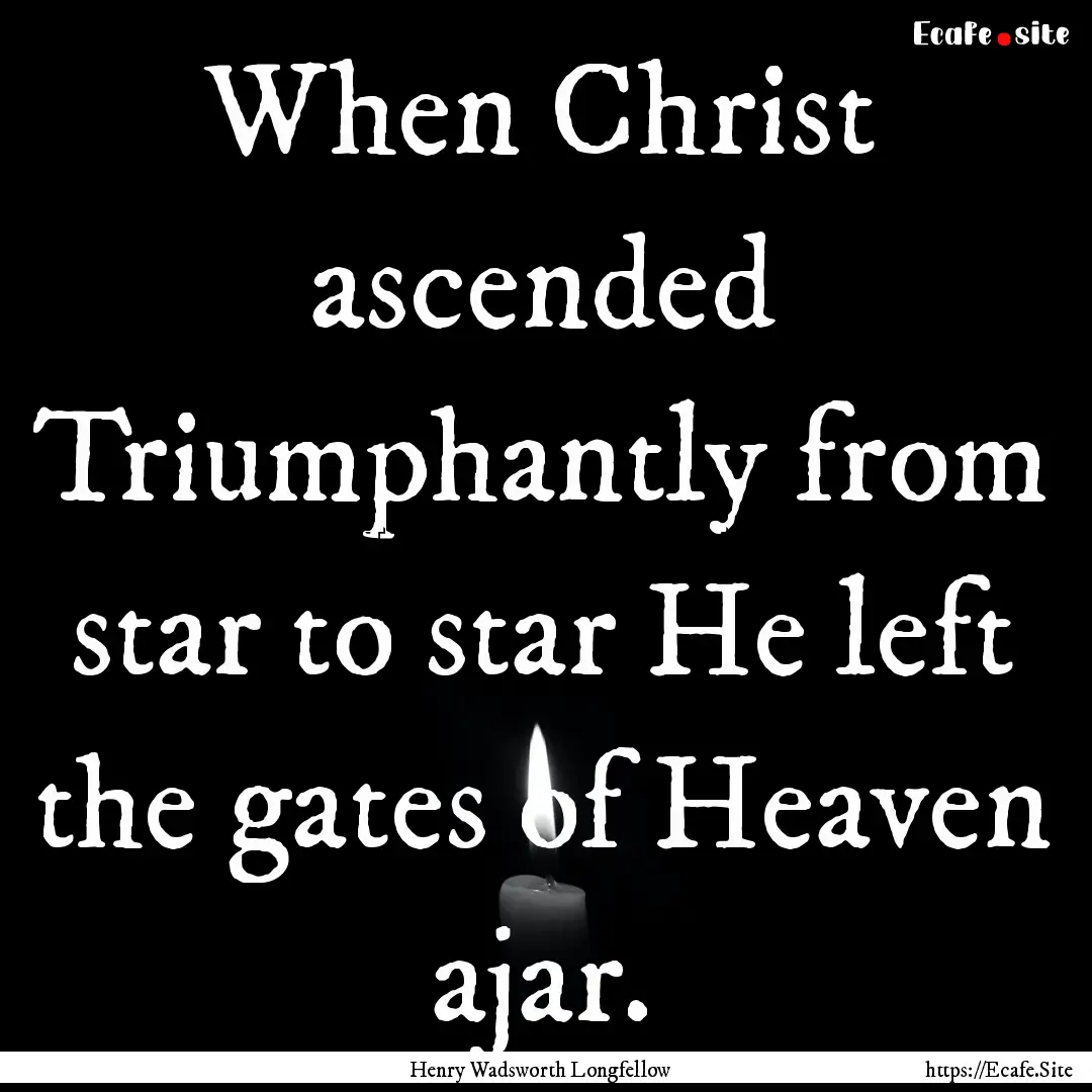 When Christ ascended Triumphantly from star.... : Quote by Henry Wadsworth Longfellow