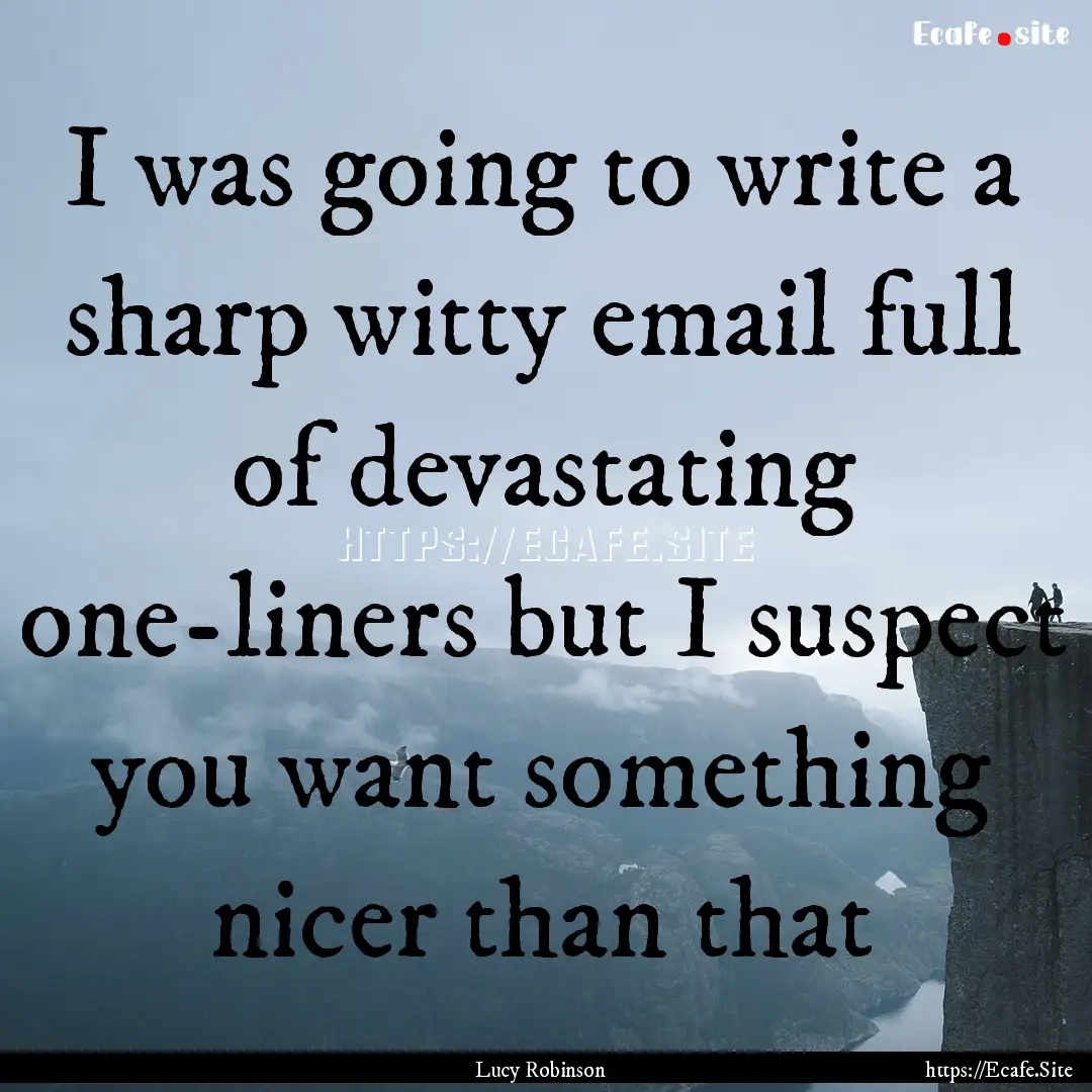 I was going to write a sharp witty email.... : Quote by Lucy Robinson