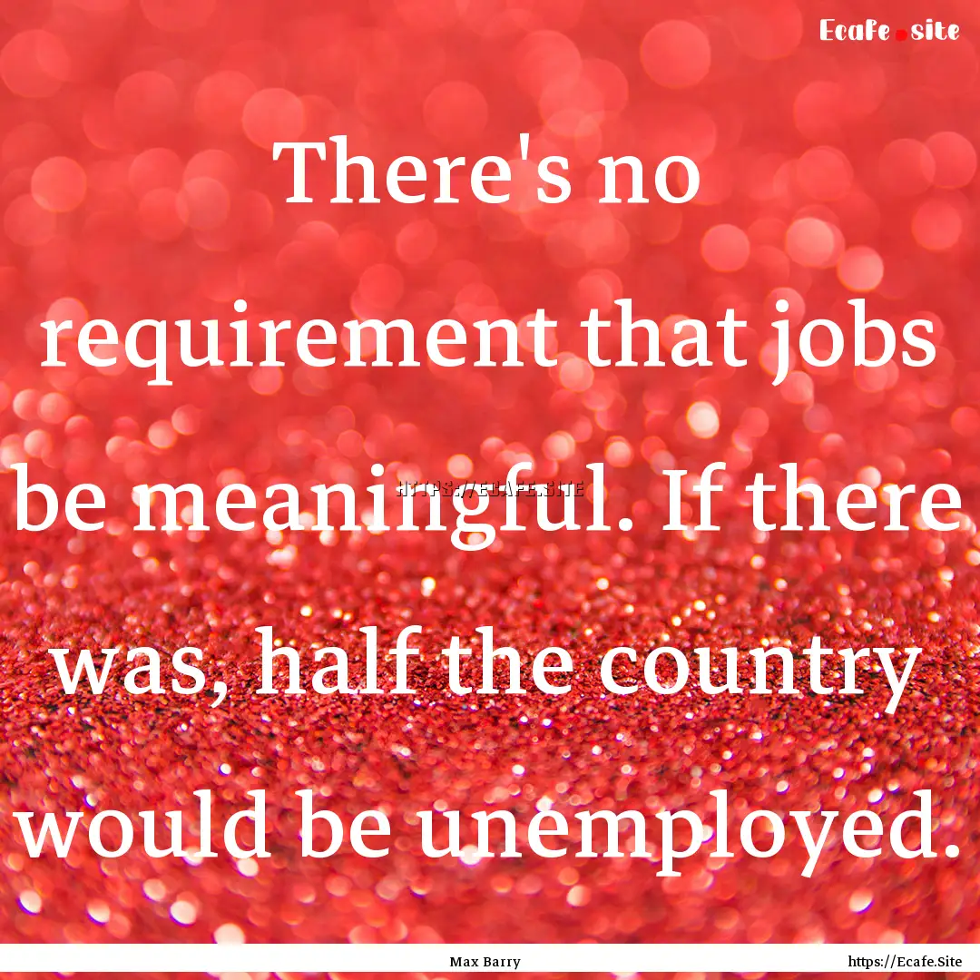 There's no requirement that jobs be meaningful..... : Quote by Max Barry