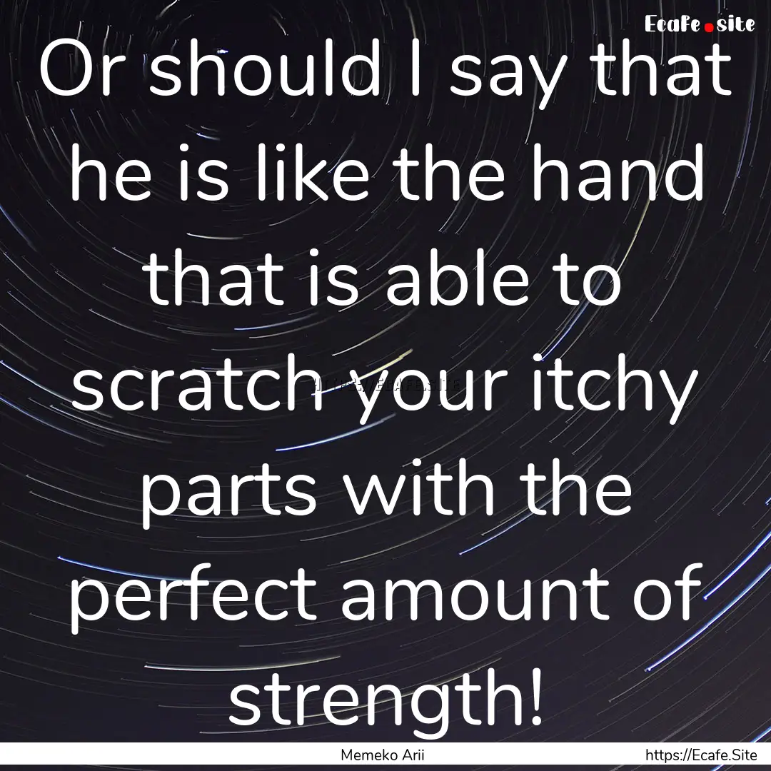 Or should I say that he is like the hand.... : Quote by Memeko Arii