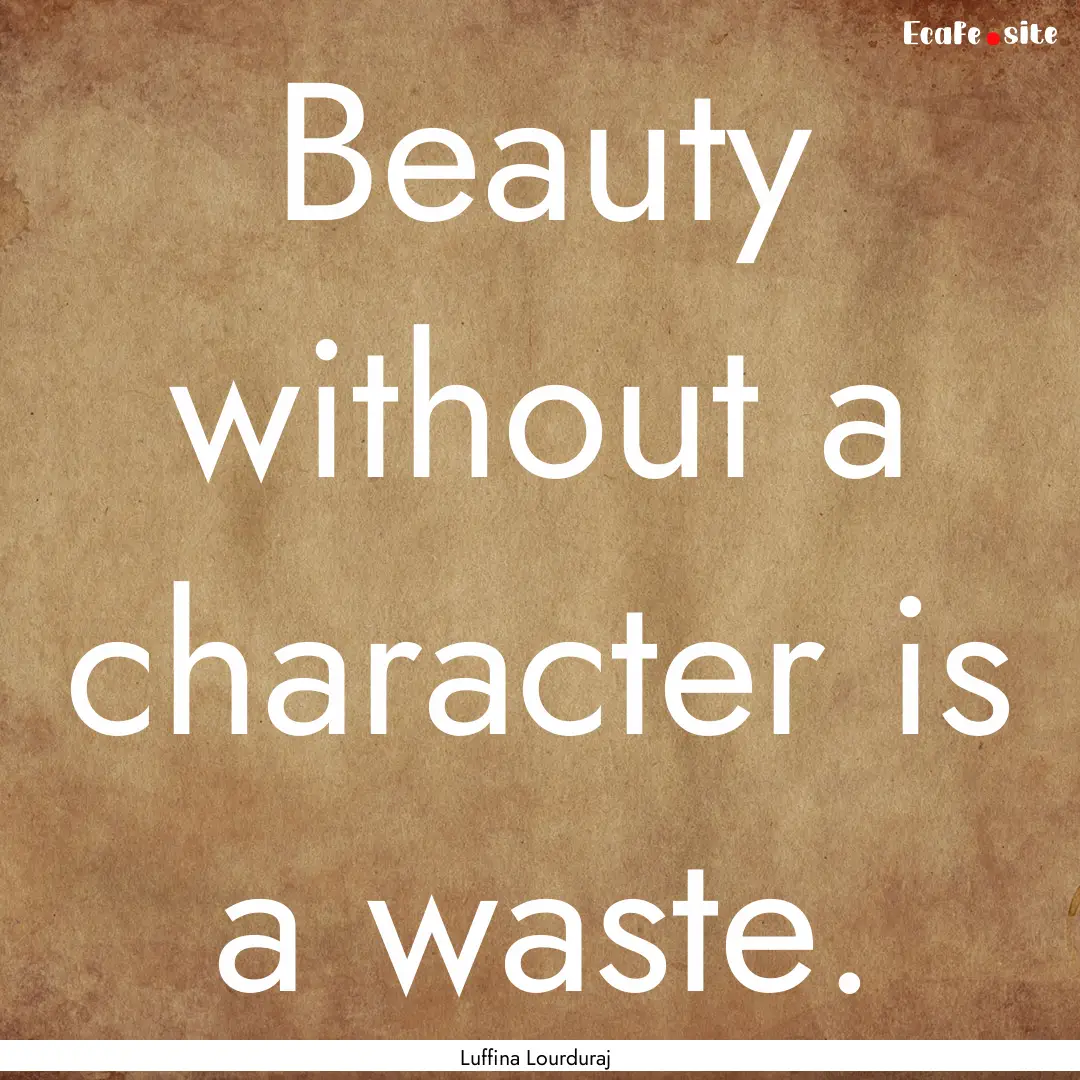 Beauty without a character is a waste. : Quote by Luffina Lourduraj