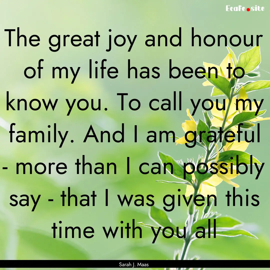 The great joy and honour of my life has been.... : Quote by Sarah J. Maas