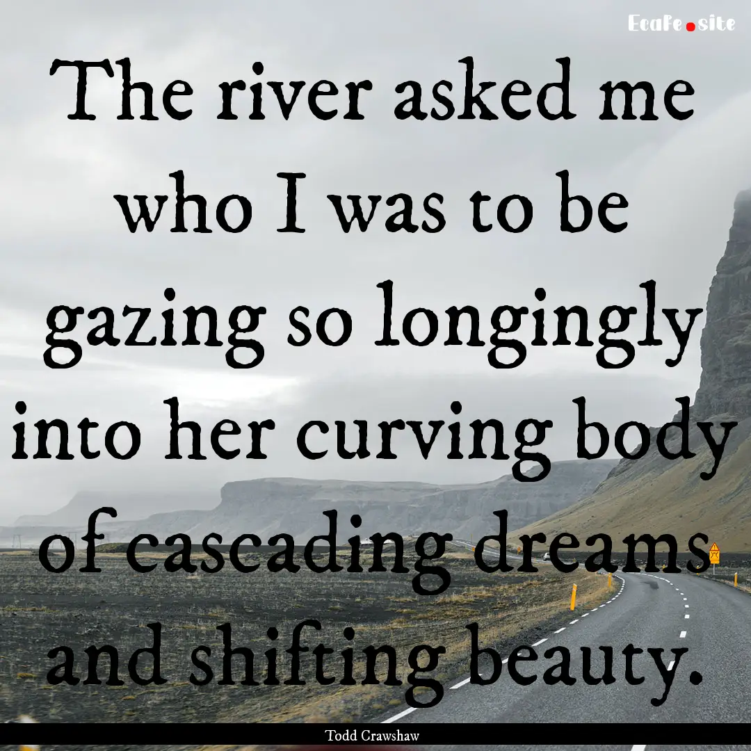 The river asked me who I was to be gazing.... : Quote by Todd Crawshaw