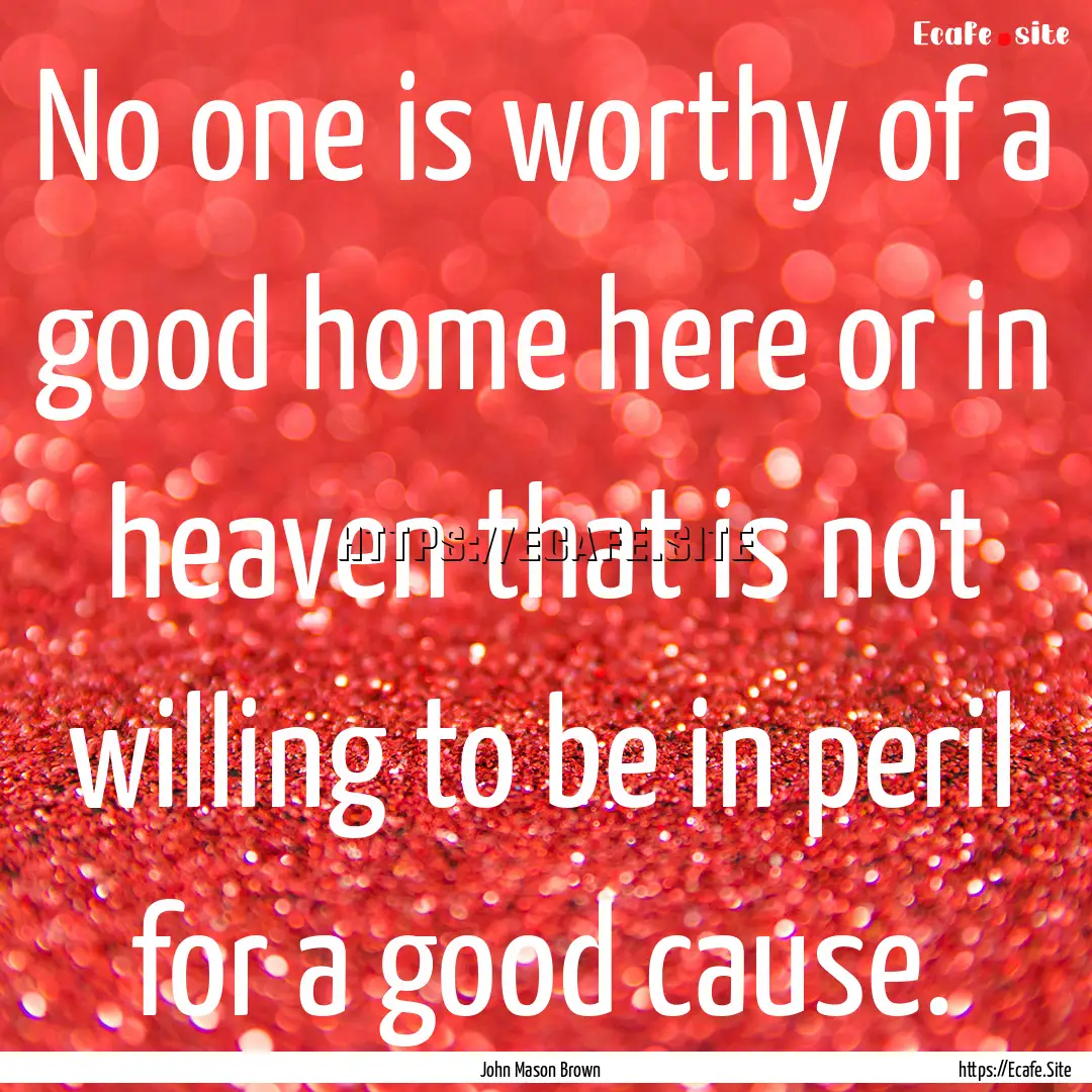 No one is worthy of a good home here or in.... : Quote by John Mason Brown