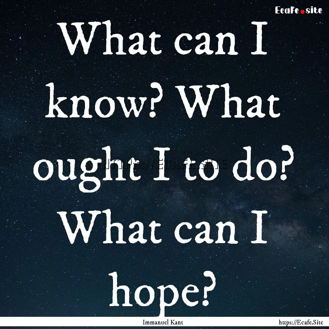 What can I know? What ought I to do? What.... : Quote by Immanuel Kant