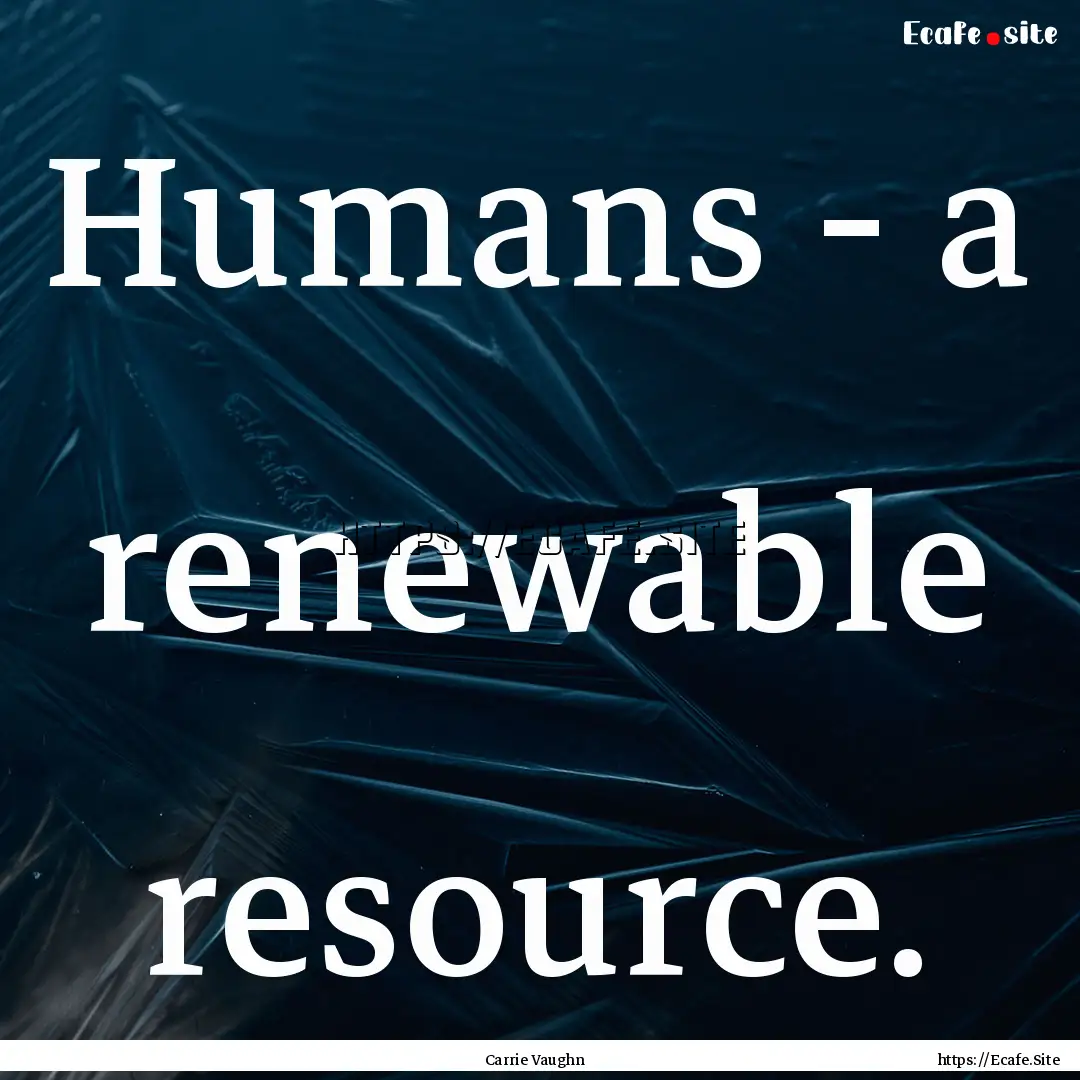 Humans - a renewable resource. : Quote by Carrie Vaughn