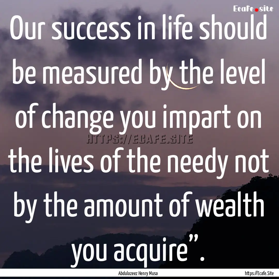 Our success in life should be measured by.... : Quote by Abdulazeez Henry Musa