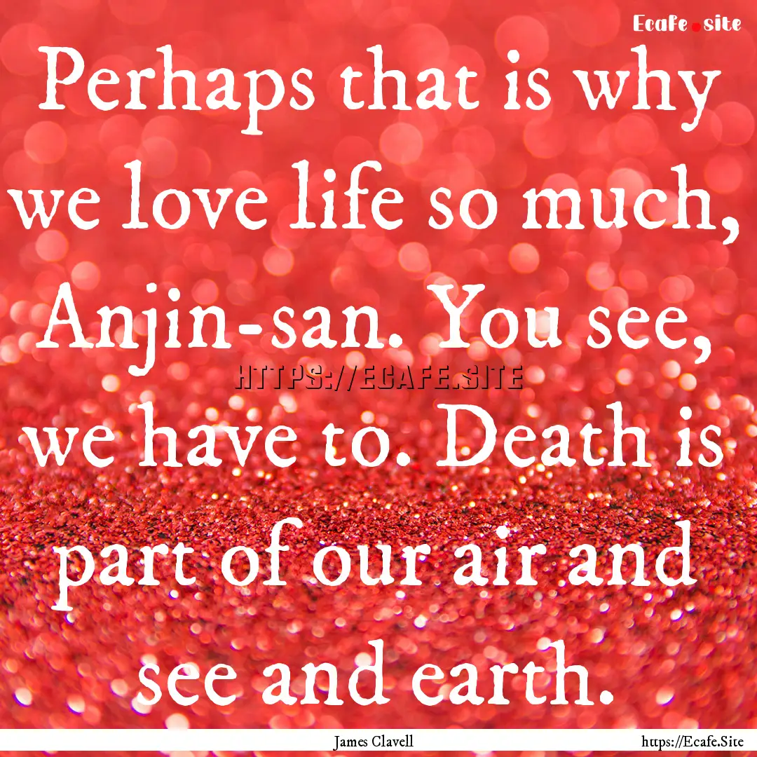 Perhaps that is why we love life so much,.... : Quote by James Clavell