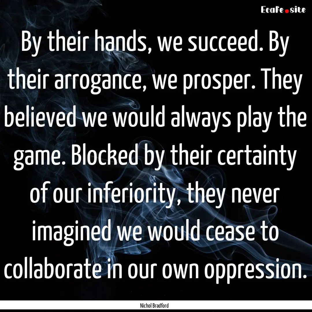 By their hands, we succeed. By their arrogance,.... : Quote by Nichol Bradford