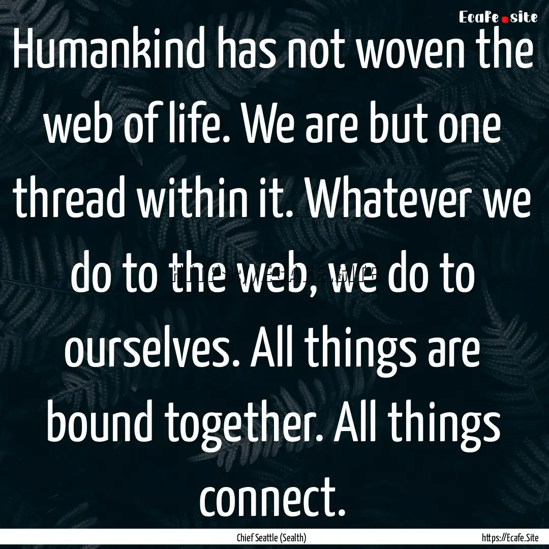 Humankind has not woven the web of life..... : Quote by Chief Seattle (Sealth)