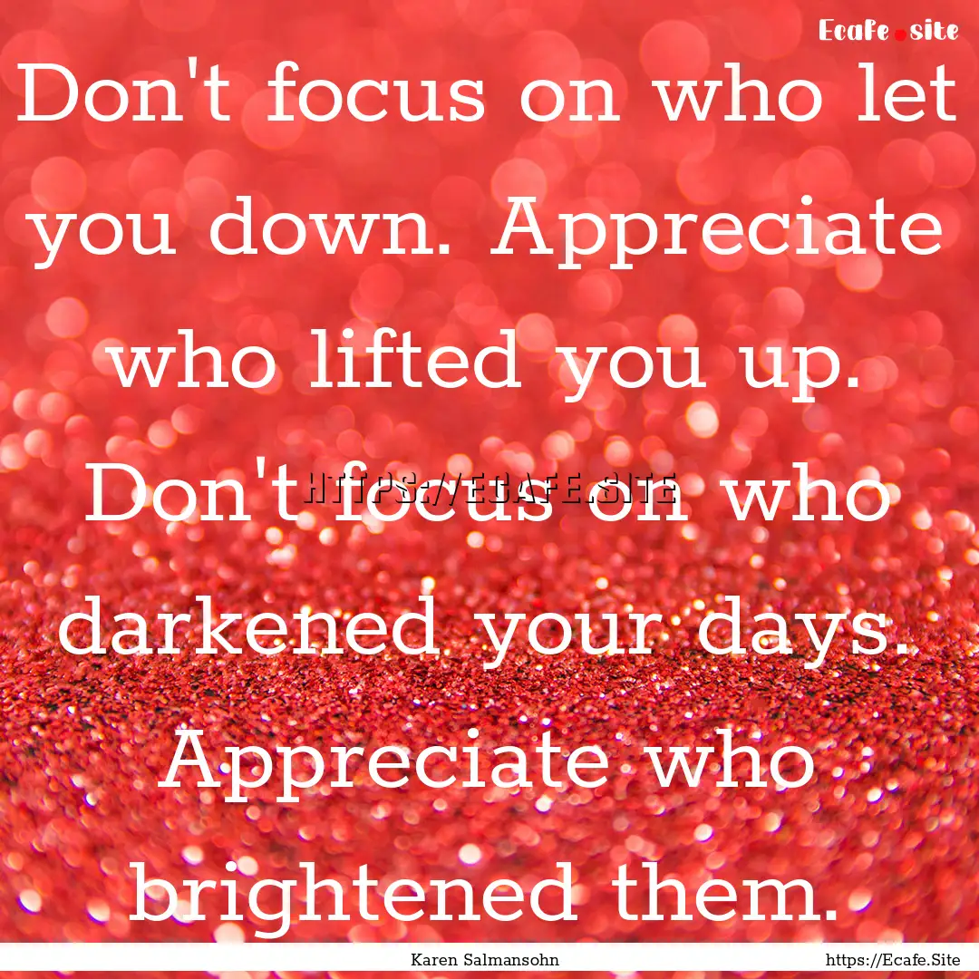 Don't focus on who let you down. Appreciate.... : Quote by Karen Salmansohn