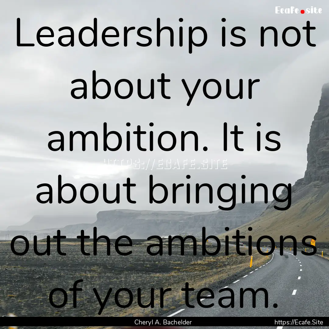 Leadership is not about your ambition. It.... : Quote by Cheryl A. Bachelder