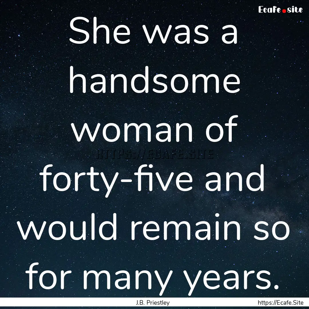 She was a handsome woman of forty-five and.... : Quote by J.B. Priestley