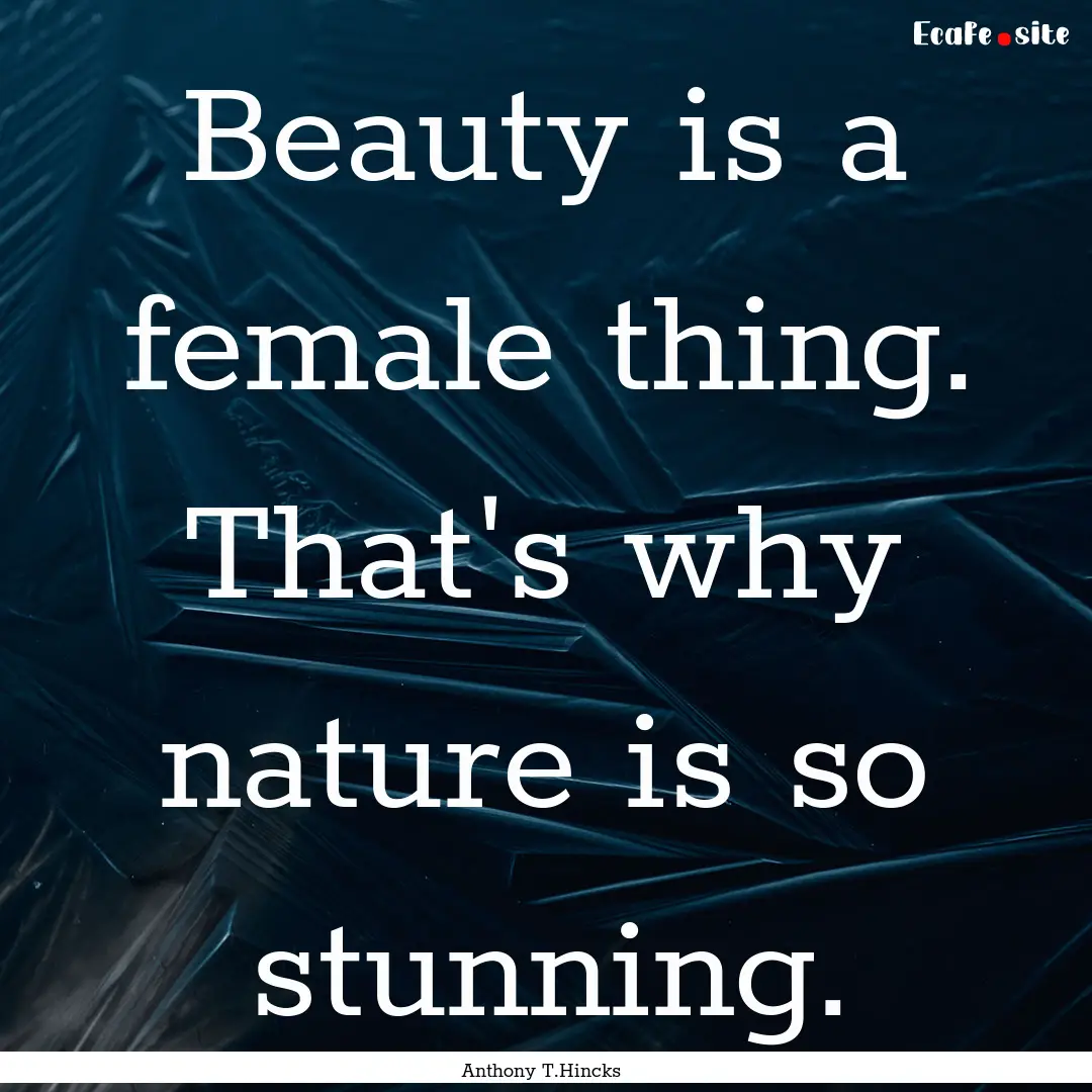 Beauty is a female thing. That's why nature.... : Quote by Anthony T.Hincks