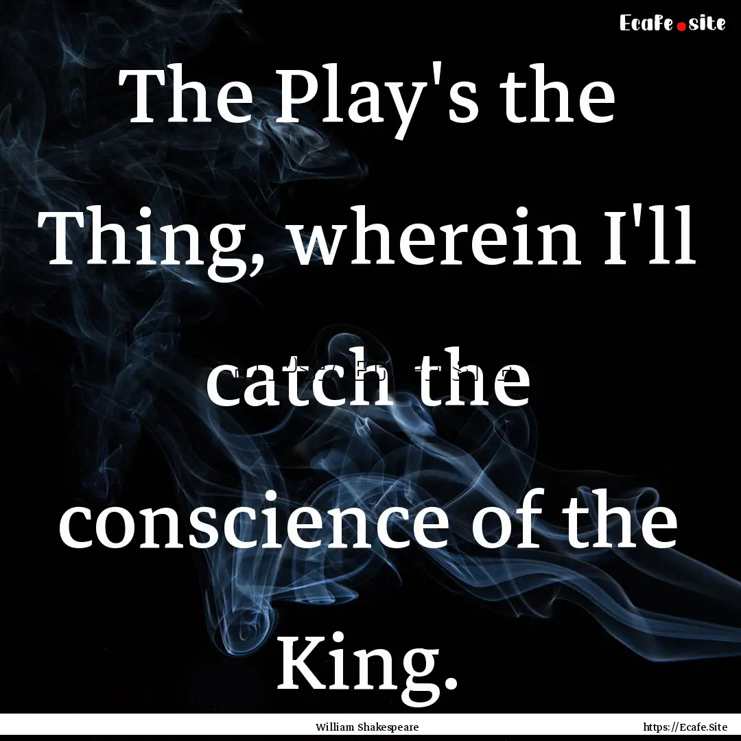 The Play's the Thing, wherein I'll catch.... : Quote by William Shakespeare