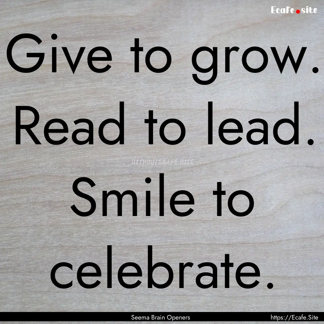 Give to grow. Read to lead. Smile to celebrate..... : Quote by Seema Brain Openers