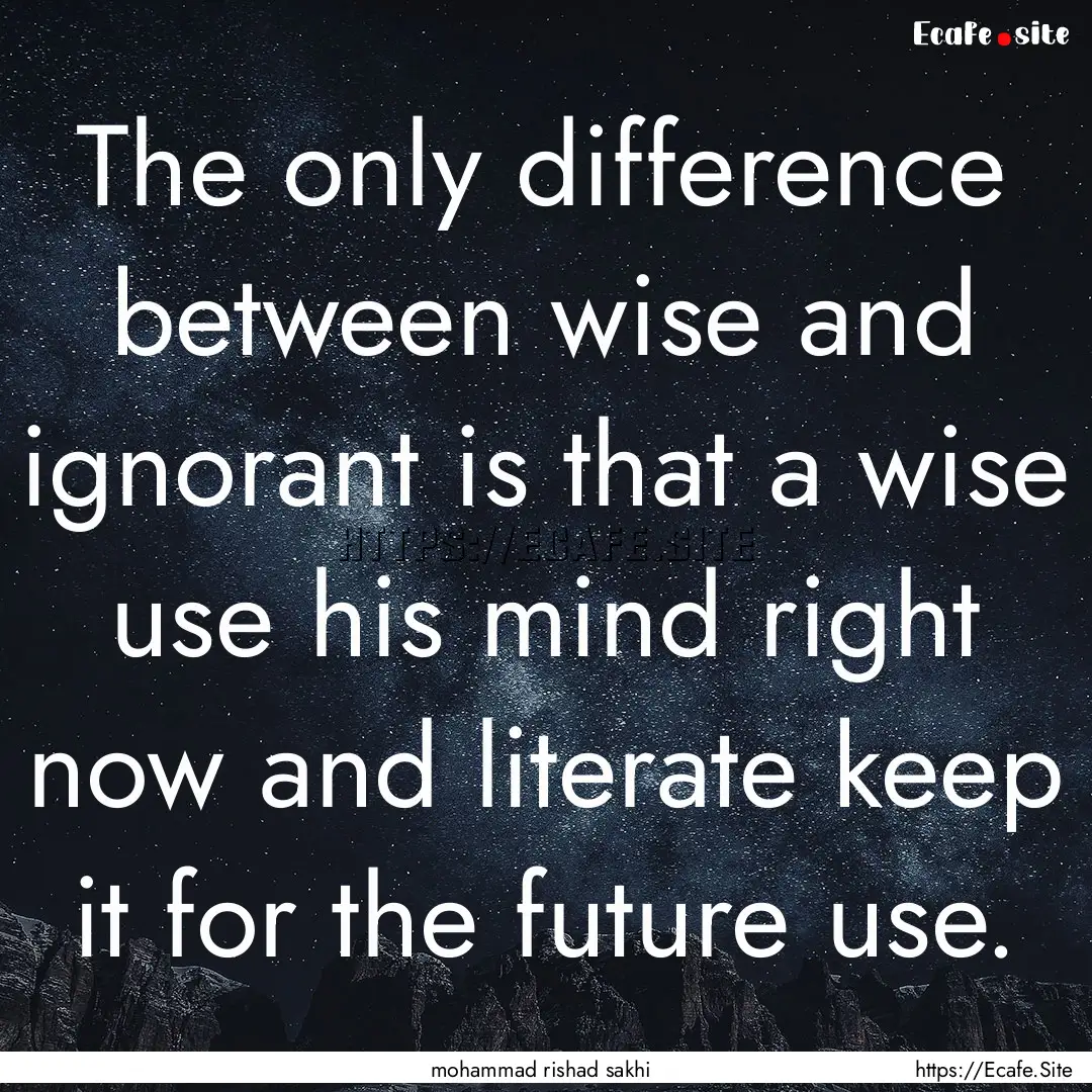 The only difference between wise and ignorant.... : Quote by mohammad rishad sakhi