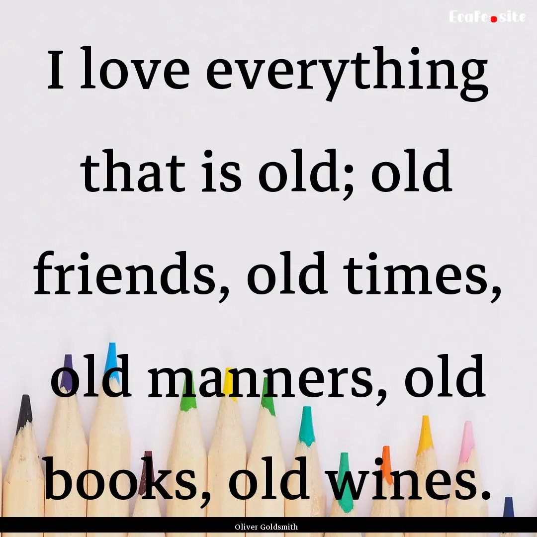 I love everything that is old; old friends,.... : Quote by Oliver Goldsmith