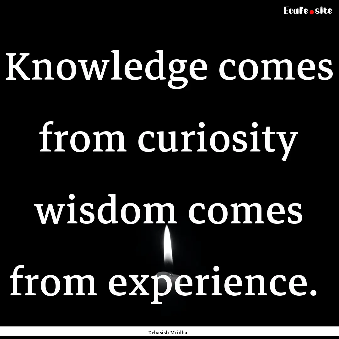 Knowledge comes from curiosity wisdom comes.... : Quote by Debasish Mridha