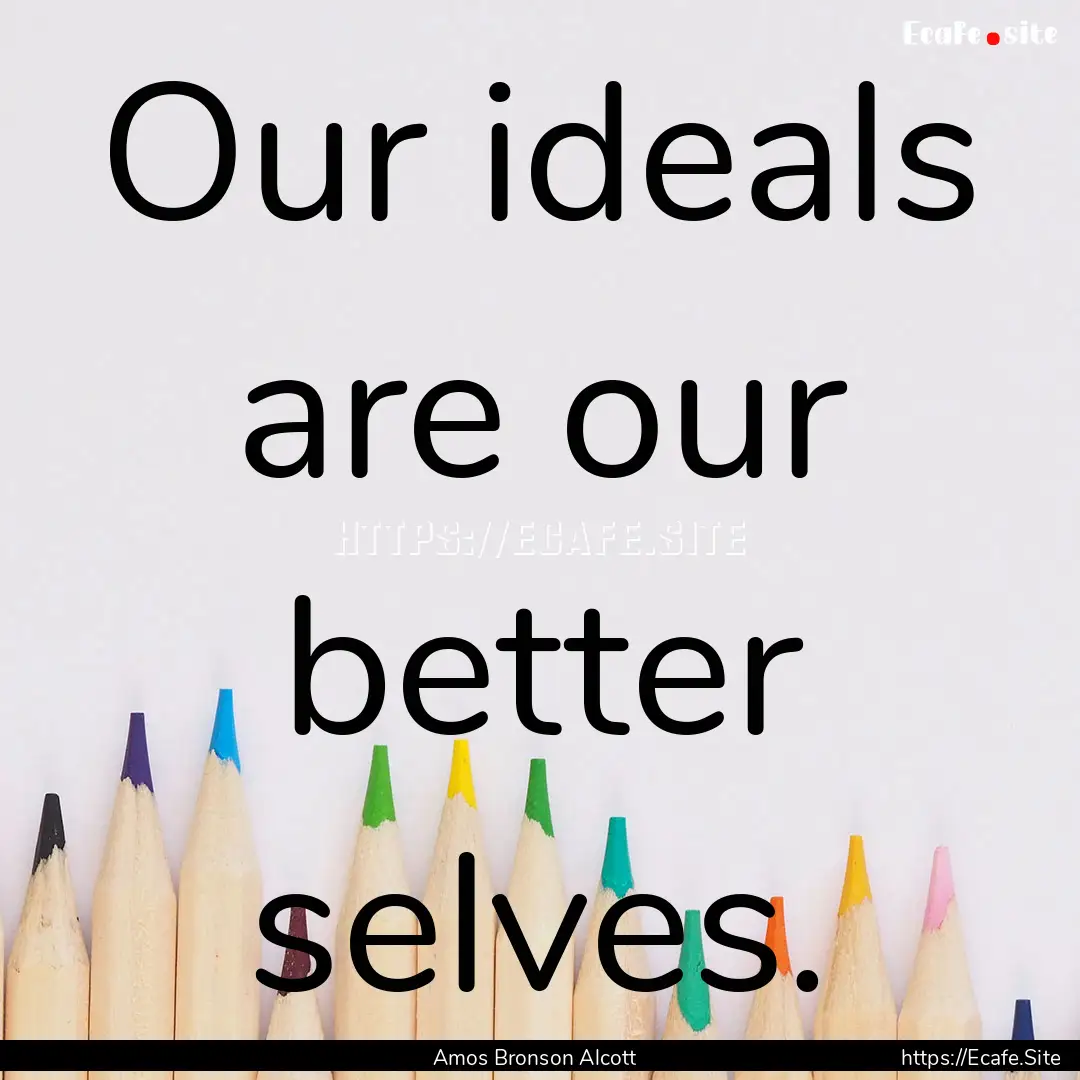 Our ideals are our better selves. : Quote by Amos Bronson Alcott