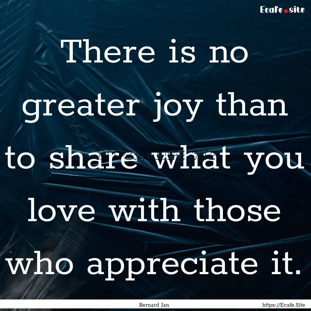 There is no greater joy than to share what.... : Quote by Bernard Jan