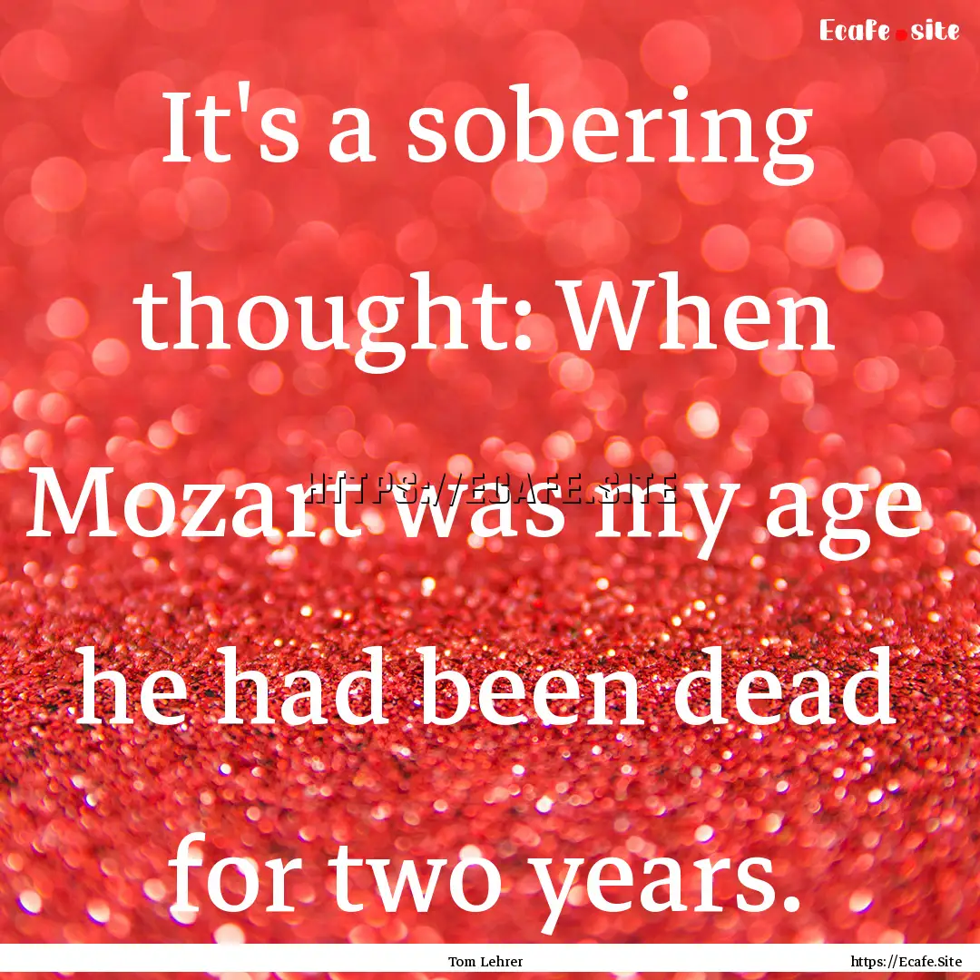 It's a sobering thought: When Mozart was.... : Quote by Tom Lehrer