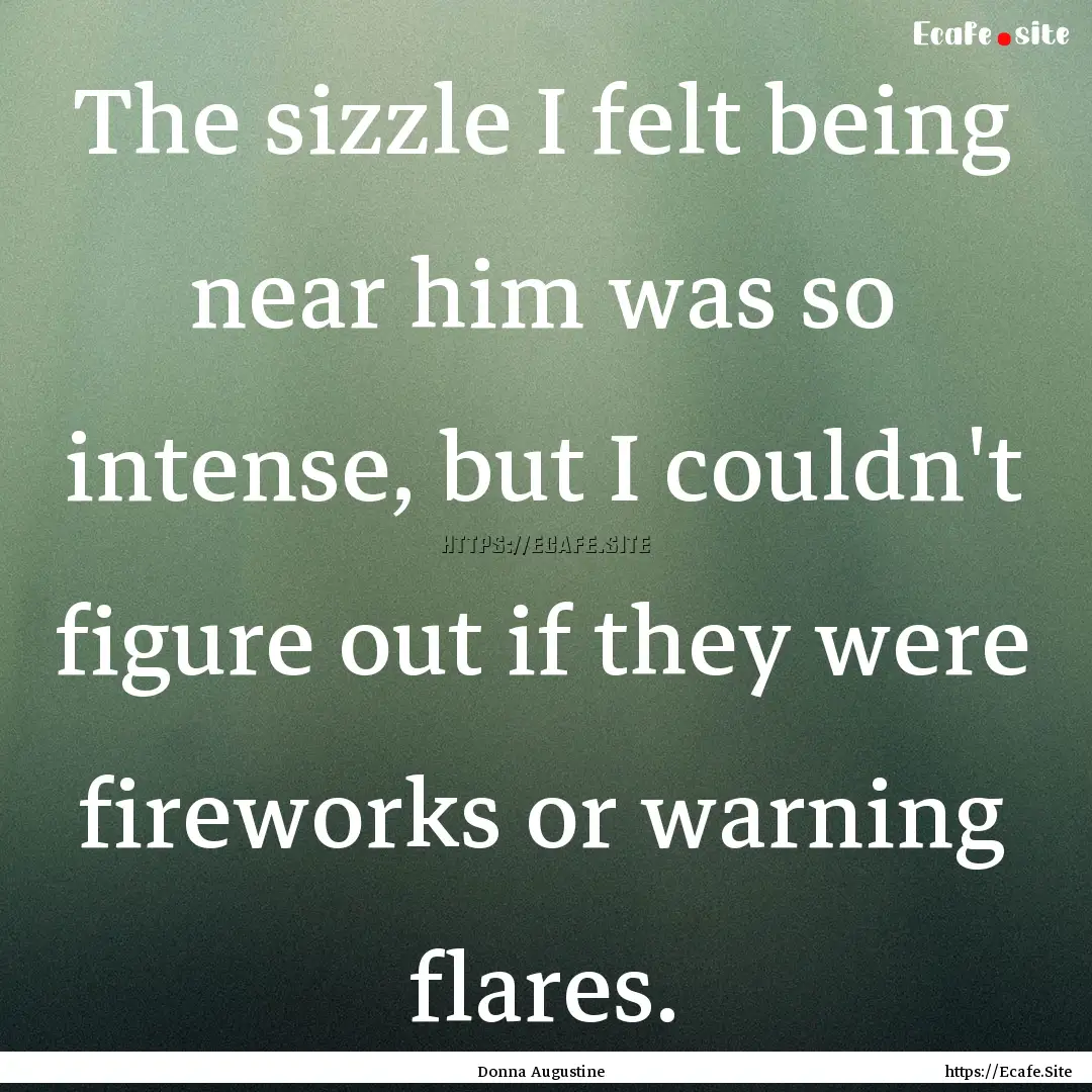 The sizzle I felt being near him was so intense,.... : Quote by Donna Augustine