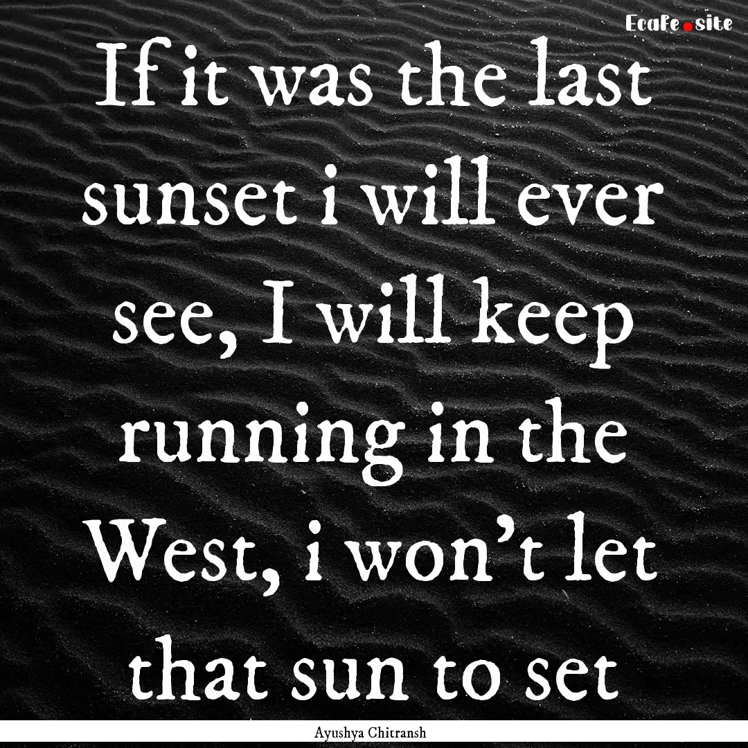 If it was the last sunset i will ever see,.... : Quote by Ayushya Chitransh