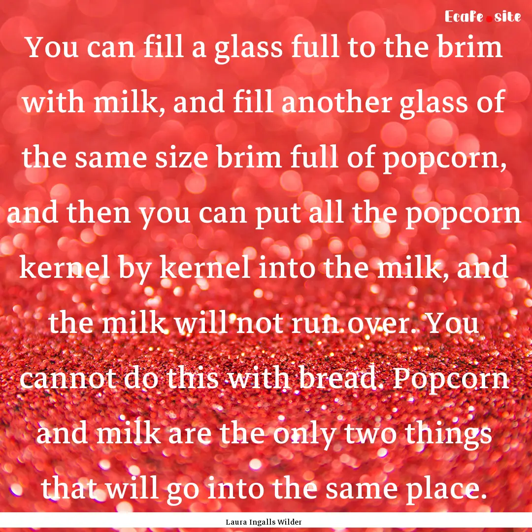 You can fill a glass full to the brim with.... : Quote by Laura Ingalls Wilder