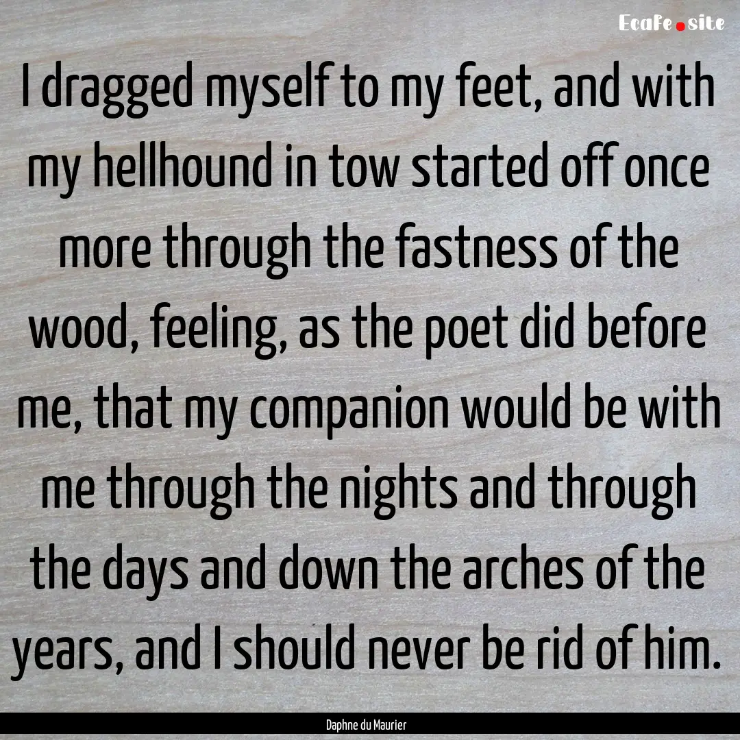 I dragged myself to my feet, and with my.... : Quote by Daphne du Maurier